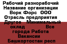 Рабочий-разнорабочий › Название организации ­ Ворк Форс, ООО › Отрасль предприятия ­ Другое › Минимальный оклад ­ 27 000 - Все города Работа » Вакансии   . Башкортостан респ.,Баймакский р-н